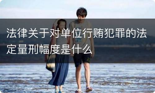 法律关于对单位行贿犯罪的法定量刑幅度是什么