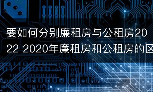 要如何分别廉租房与公租房2022 2020年廉租房和公租房的区别