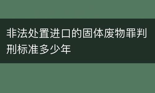 非法处置进口的固体废物罪判刑标准多少年