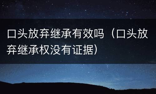 口头放弃继承有效吗（口头放弃继承权没有证据）