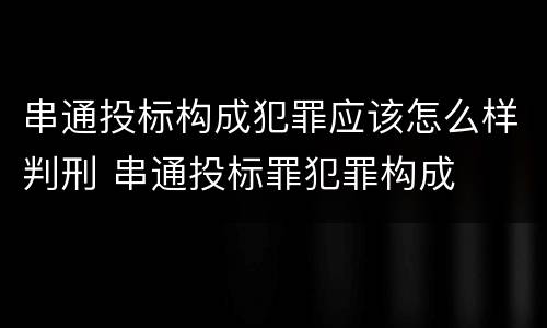 串通投标构成犯罪应该怎么样判刑 串通投标罪犯罪构成