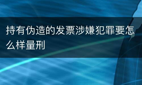 持有伪造的发票涉嫌犯罪要怎么样量刑