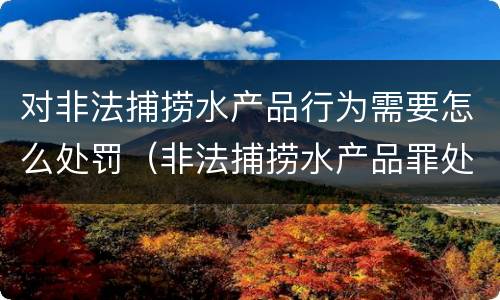 对非法捕捞水产品行为需要怎么处罚（非法捕捞水产品罪处罚）