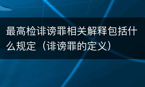 最高检诽谤罪相关解释包括什么规定（诽谤罪的定义）