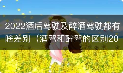 2022酒后驾驶及醉酒驾驶都有啥差别（酒驾和醉驾的区别2020年）