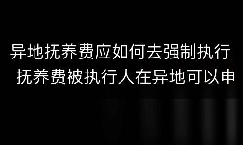 异地抚养费应如何去强制执行 抚养费被执行人在异地可以申请强制执行吗