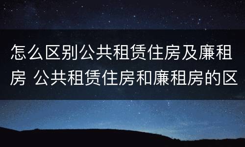 怎么区别公共租赁住房及廉租房 公共租赁住房和廉租房的区别