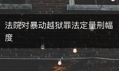 法院对暴动越狱罪法定量刑幅度