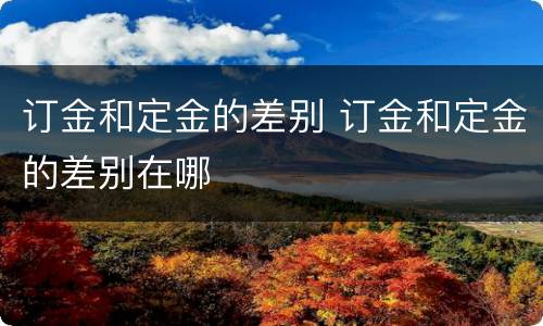订金和定金的差别 订金和定金的差别在哪