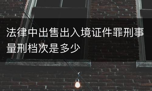 法律中出售出入境证件罪刑事量刑档次是多少