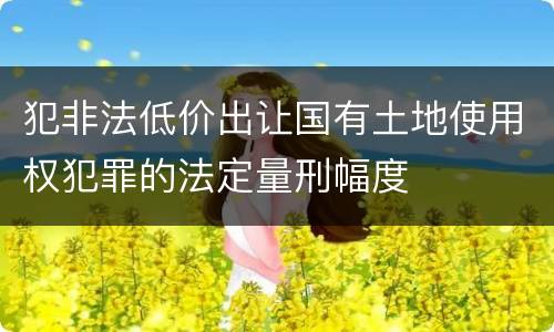 犯非法低价出让国有土地使用权犯罪的法定量刑幅度