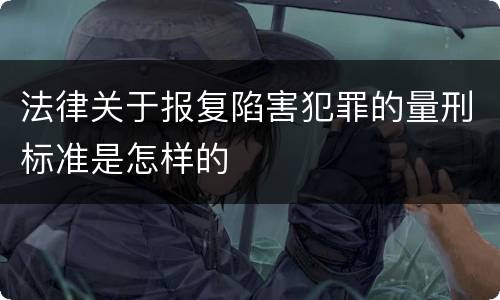 法律关于报复陷害犯罪的量刑标准是怎样的