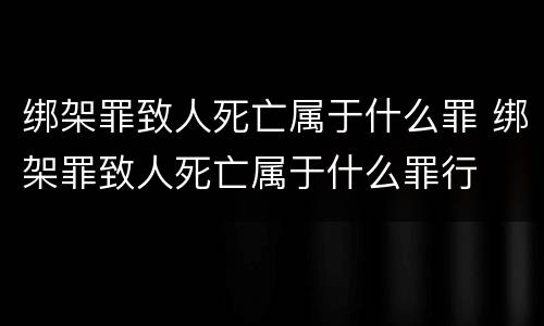 绑架罪致人死亡属于什么罪 绑架罪致人死亡属于什么罪行