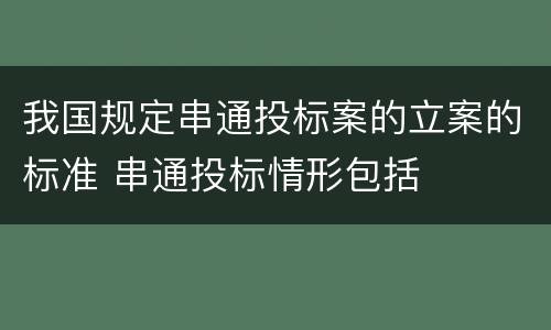 我国规定串通投标案的立案的标准 串通投标情形包括
