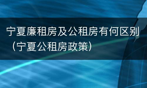 宁夏廉租房及公租房有何区别（宁夏公租房政策）
