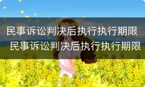 民事诉讼判决后执行执行期限 民事诉讼判决后执行执行期限是多久