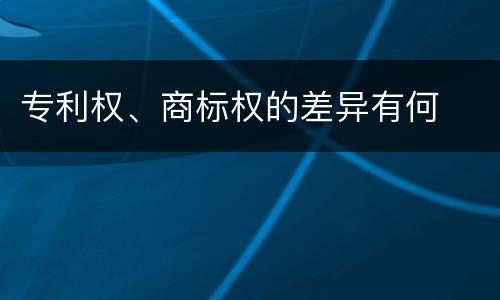 专利权、商标权的差异有何