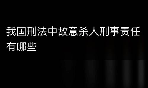 我国刑法中故意杀人刑事责任有哪些