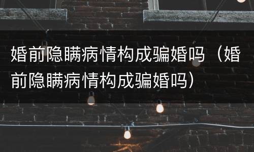 婚前隐瞒病情构成骗婚吗（婚前隐瞒病情构成骗婚吗）
