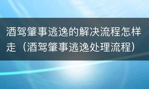 酒驾肇事逃逸的解决流程怎样走（酒驾肇事逃逸处理流程）