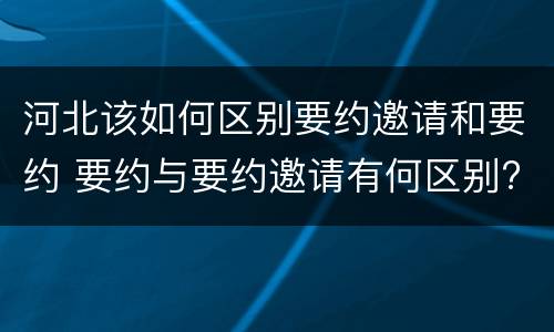 河北该如何区别要约邀请和要约 要约与要约邀请有何区别?
