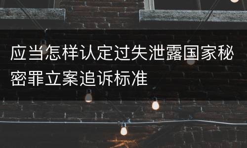 应当怎样认定过失泄露国家秘密罪立案追诉标准