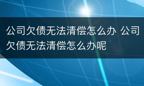 公司欠债无法清偿怎么办 公司欠债无法清偿怎么办呢