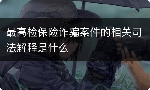 最高检保险诈骗案件的相关司法解释是什么