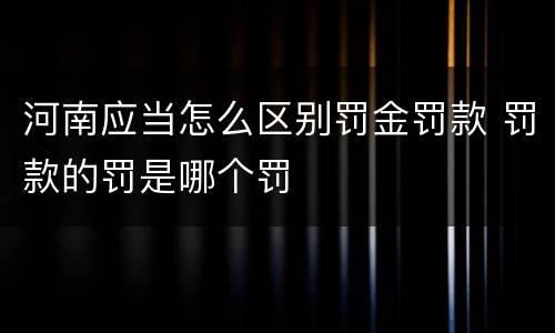 河南应当怎么区别罚金罚款 罚款的罚是哪个罚