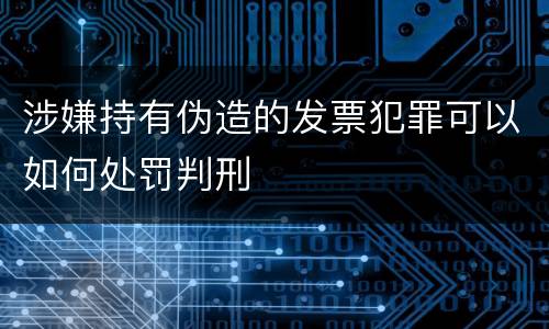 涉嫌持有伪造的发票犯罪可以如何处罚判刑