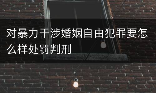 对暴力干涉婚姻自由犯罪要怎么样处罚判刑