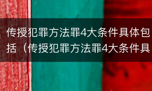 传授犯罪方法罪4大条件具体包括（传授犯罪方法罪4大条件具体包括哪些）