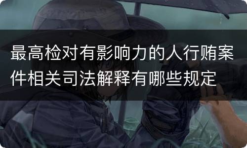 最高检对有影响力的人行贿案件相关司法解释有哪些规定