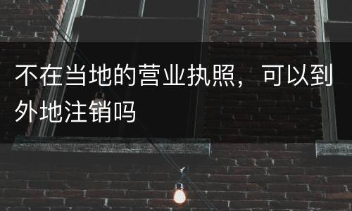 不在当地的营业执照，可以到外地注销吗