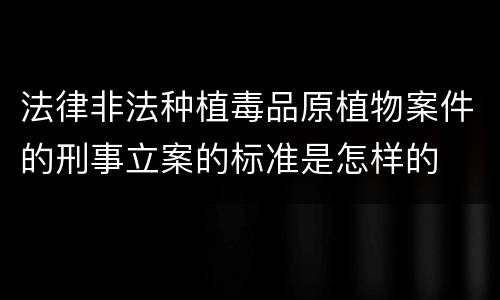 法律非法种植毒品原植物案件的刑事立案的标准是怎样的