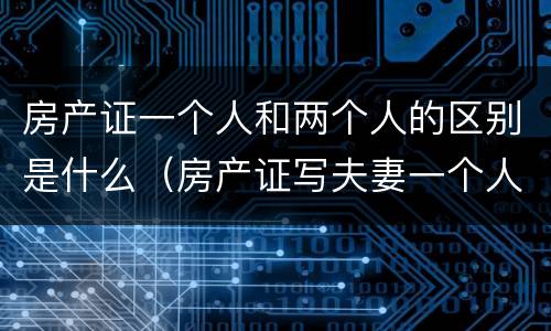 房产证一个人和两个人的区别是什么（房产证写夫妻一个人和二个人区别）