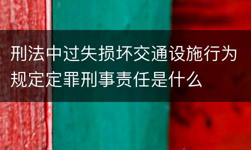 刑法中过失损坏交通设施行为规定定罪刑事责任是什么