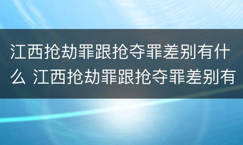 江西抢劫罪跟抢夺罪差别有什么 江西抢劫罪跟抢夺罪差别有什么不一样