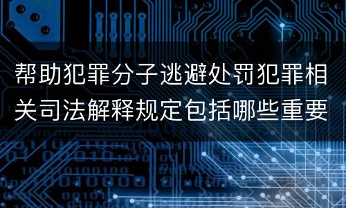 帮助犯罪分子逃避处罚犯罪相关司法解释规定包括哪些重要内容