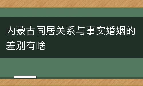 内蒙古同居关系与事实婚姻的差别有啥