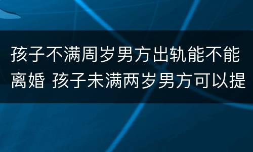 孩子不满周岁男方出轨能不能离婚 孩子未满两岁男方可以提出离婚吗