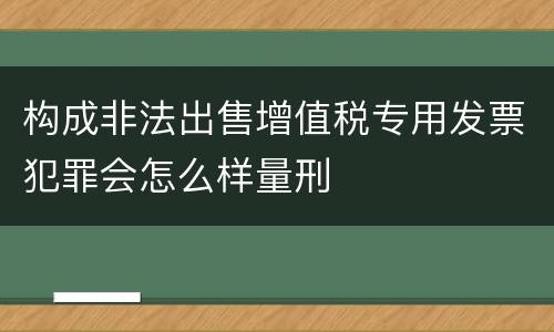 构成非法出售增值税专用发票犯罪会怎么样量刑