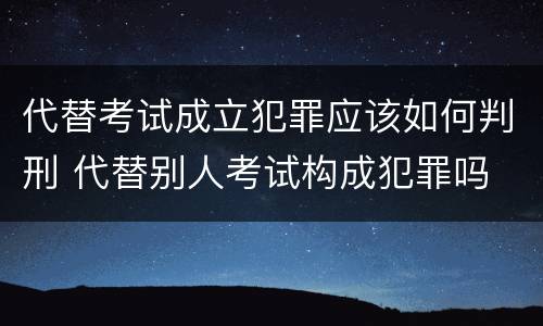 代替考试成立犯罪应该如何判刑 代替别人考试构成犯罪吗