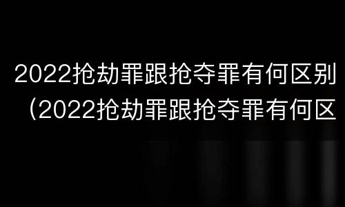 2022抢劫罪跟抢夺罪有何区别（2022抢劫罪跟抢夺罪有何区别和联系）