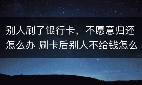 别人刷了银行卡，不愿意归还怎么办 刷卡后别人不给钱怎么办