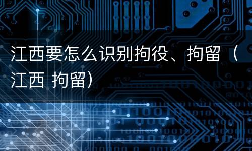 江西要怎么识别拘役、拘留（江西 拘留）