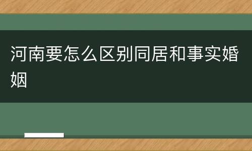 河南要怎么区别同居和事实婚姻
