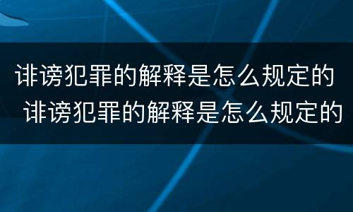 诽谤犯罪的解释是怎么规定的 诽谤犯罪的解释是怎么规定的呢