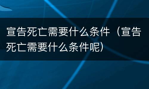 宣告死亡需要什么条件（宣告死亡需要什么条件呢）