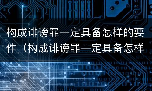 构成诽谤罪一定具备怎样的要件（构成诽谤罪一定具备怎样的要件才能立案）